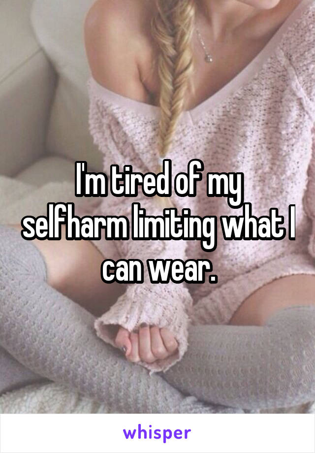I'm tired of my selfharm limiting what I can wear.