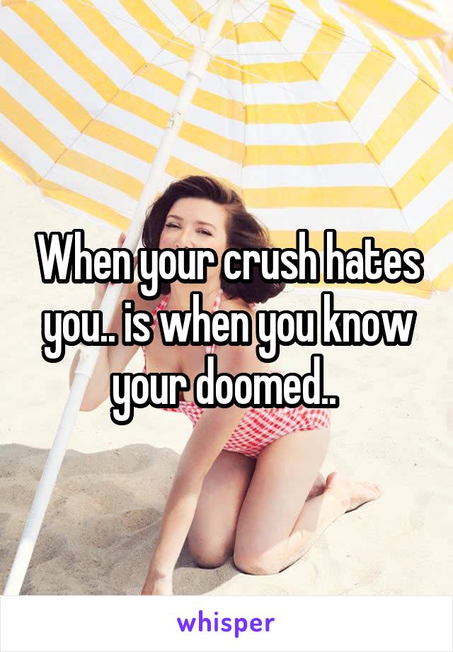 When your crush hates you.. is when you know your doomed.. 