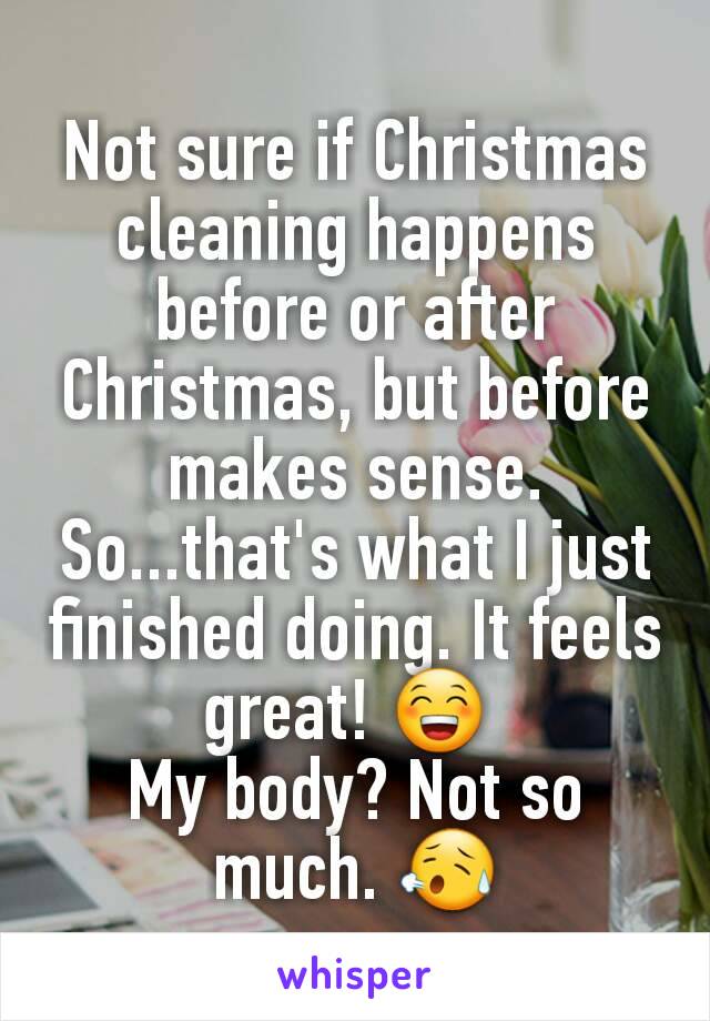 Not sure if Christmas cleaning happens before or after Christmas, but before makes sense. So...that's what I just finished doing. It feels great! 😁 
My body? Not so much. 😥