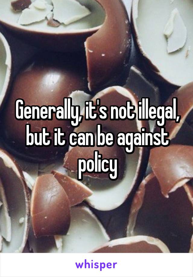 Generally, it's not illegal, but it can be against policy
