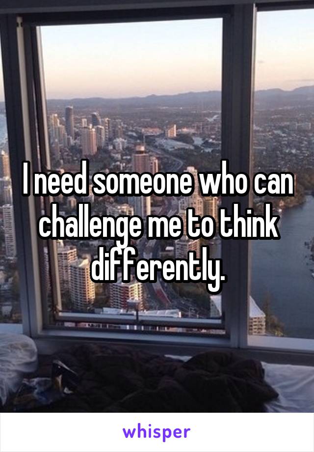 I need someone who can challenge me to think differently.