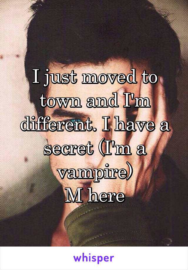 I just moved to town and I'm different. I have a secret (I'm a vampire)
M here