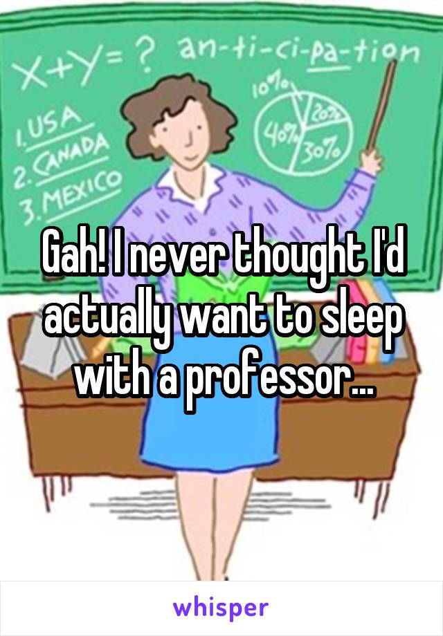 Gah! I never thought I'd actually want to sleep with a professor...