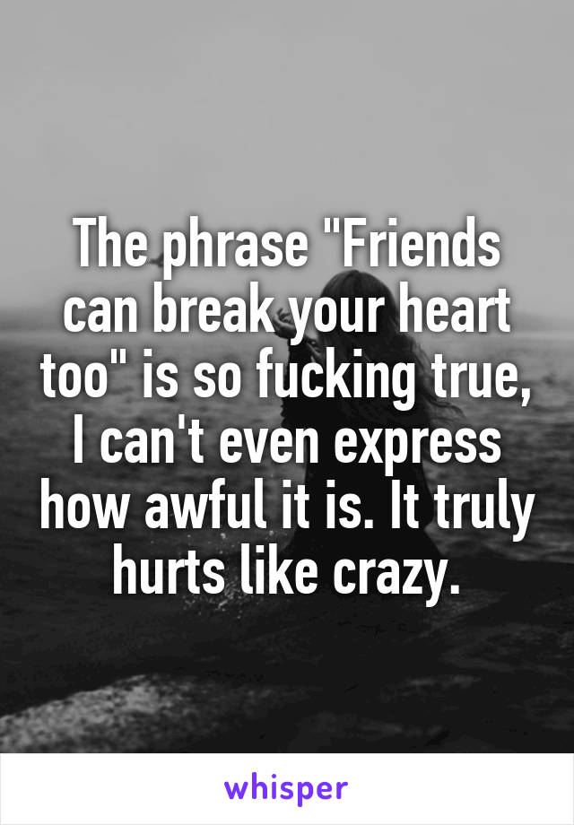 The phrase "Friends can break your heart too" is so fucking true, I can't even express how awful it is. It truly hurts like crazy.