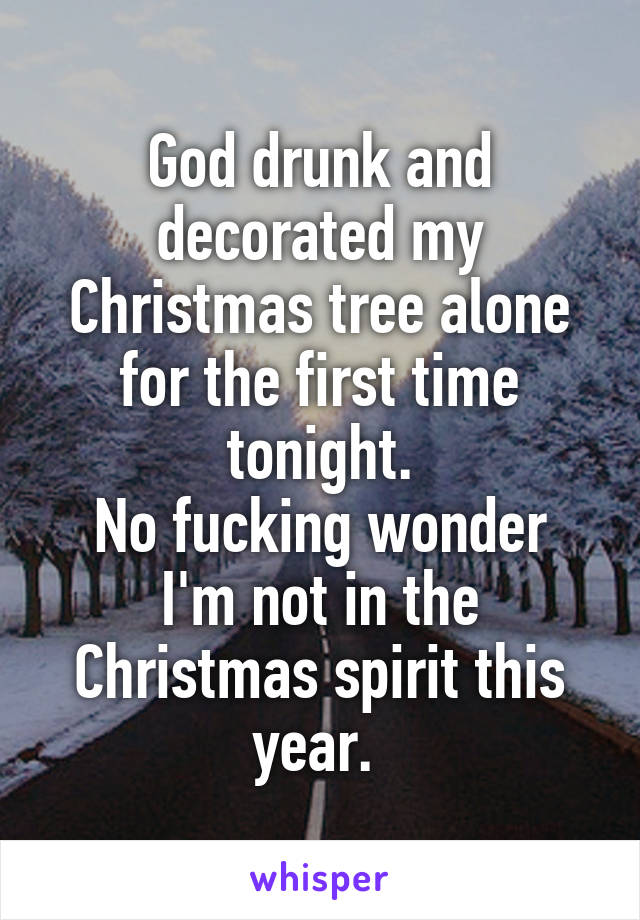 God drunk and decorated my Christmas tree alone for the first time tonight.
No fucking wonder I'm not in the Christmas spirit this year. 