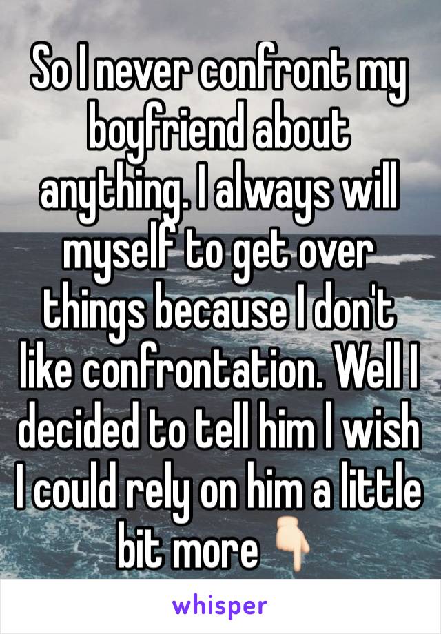 So I never confront my boyfriend about anything. I always will myself to get over things because I don't like confrontation. Well I decided to tell him l wish I could rely on him a little bit more👇🏻