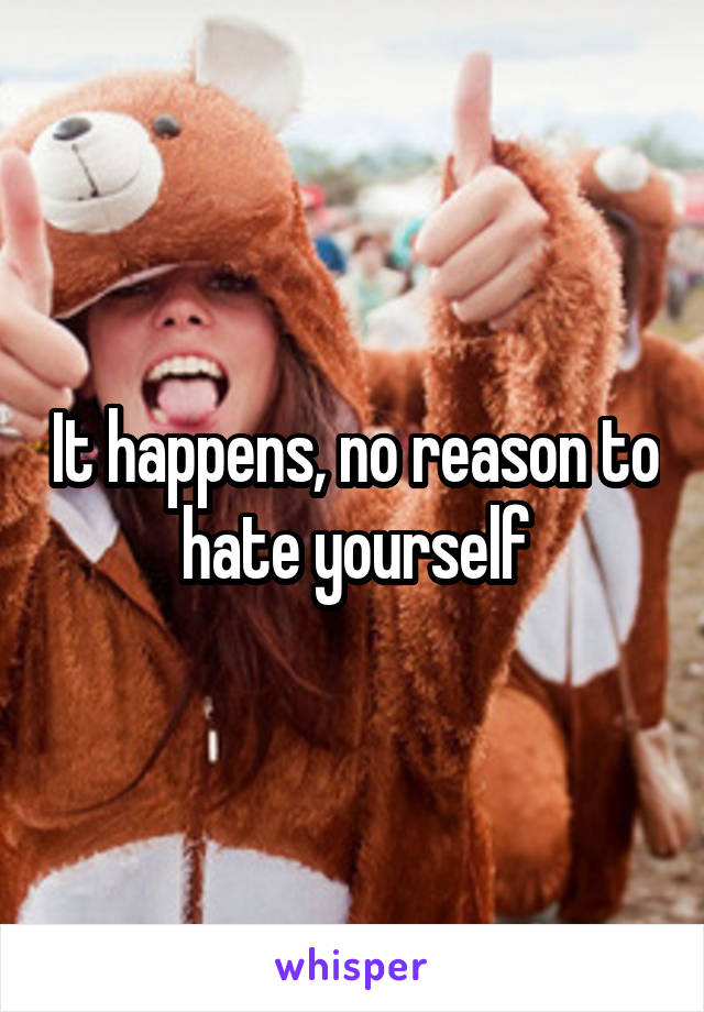 It happens, no reason to hate yourself