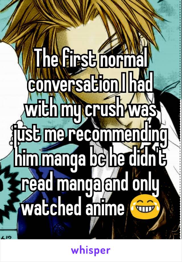 The first normal conversation I had with my crush was just me recommending him manga bc he didn't read manga and only watched anime 😂