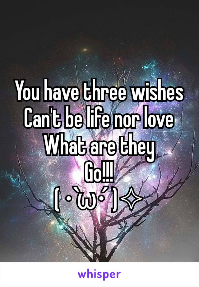 You have three wishes
Can't be life nor love
What are they
Go!!!
( • ̀ω•́  )✧