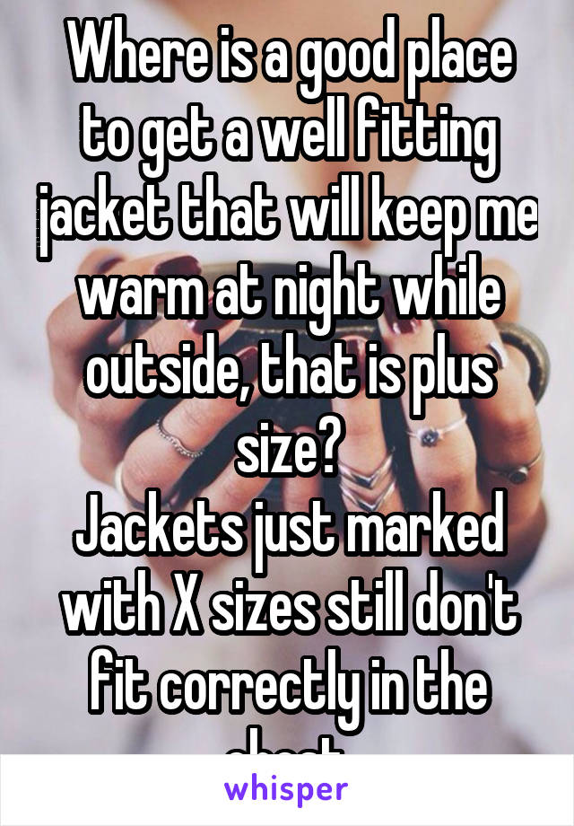 Where is a good place to get a well fitting jacket that will keep me warm at night while outside, that is plus size?
Jackets just marked with X sizes still don't fit correctly in the chest.