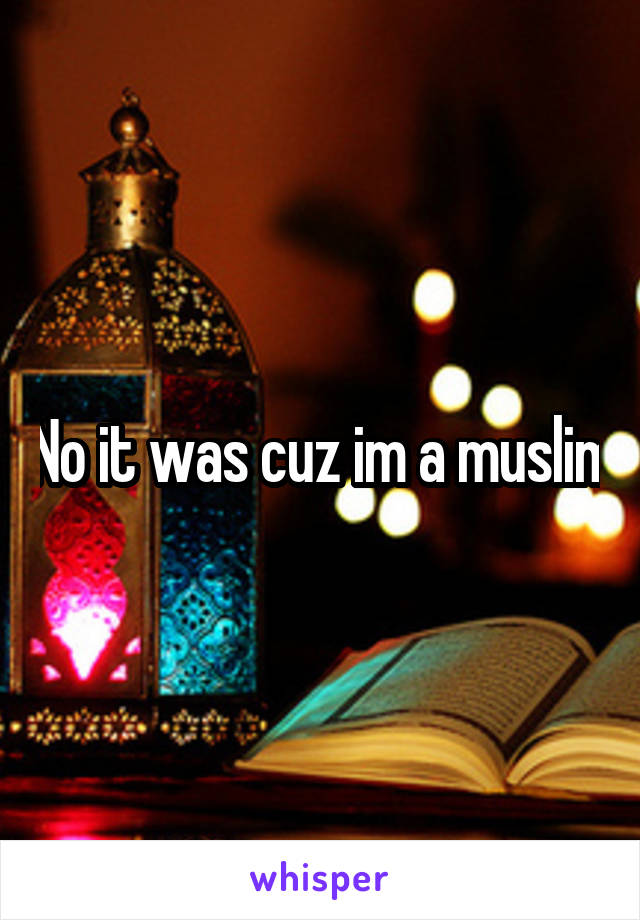 No it was cuz im a muslim