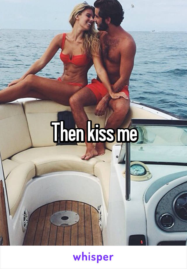 Then kiss me