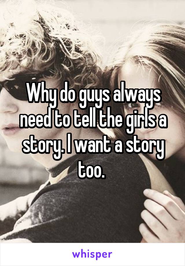 Why do guys always need to tell the girls a story. I want a story too. 