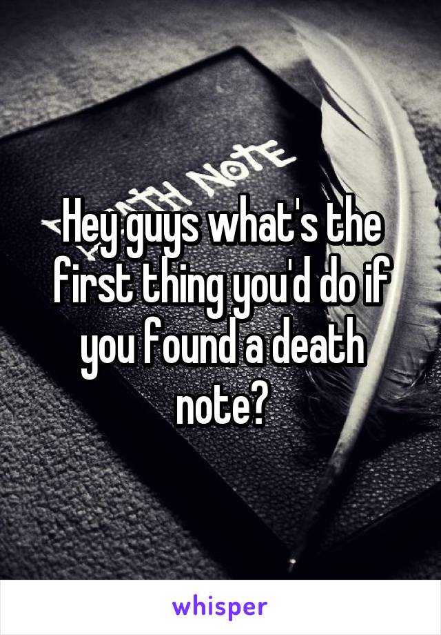 Hey guys what's the first thing you'd do if you found a death note?