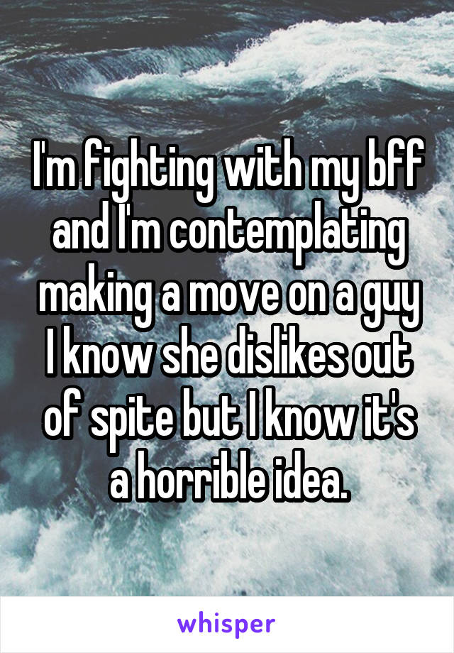 I'm fighting with my bff and I'm contemplating making a move on a guy I know she dislikes out of spite but I know it's a horrible idea.
