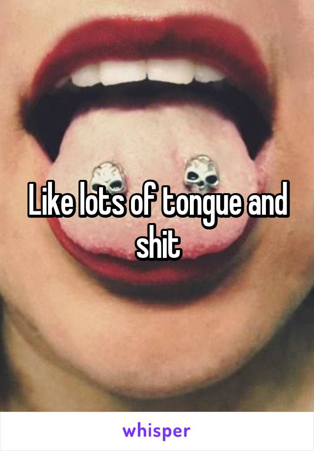 Like lots of tongue and shit