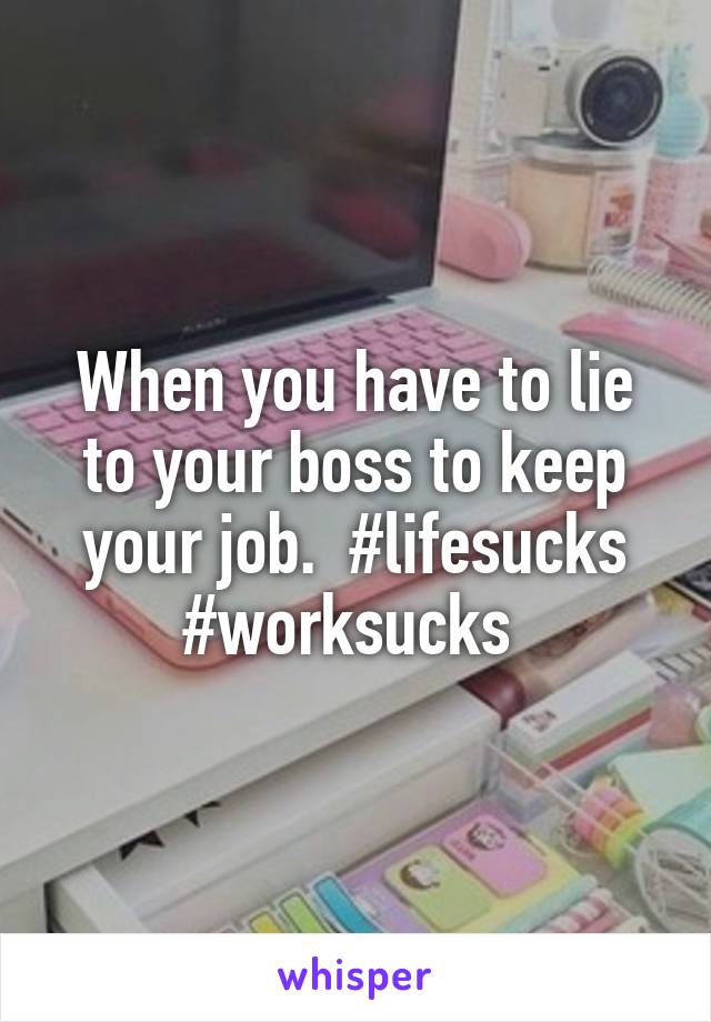 When you have to lie to your boss to keep your job.  #lifesucks #worksucks 