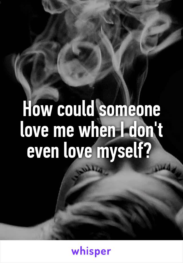 How could someone love me when I don't even love myself? 