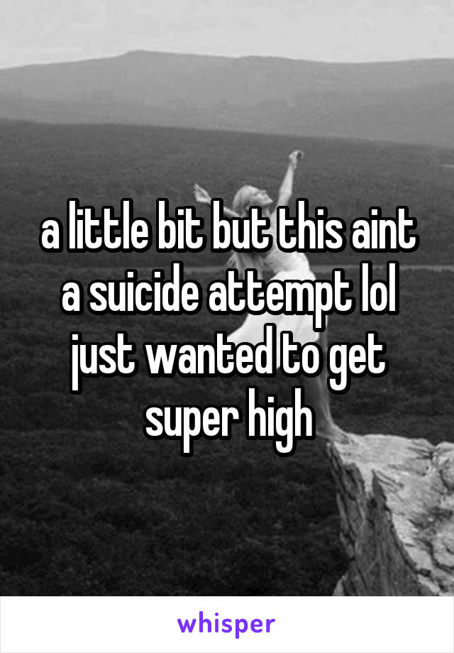 a little bit but this aint a suicide attempt lol just wanted to get super high