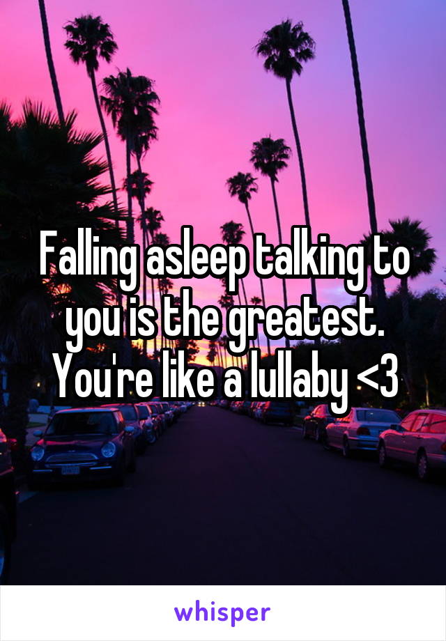Falling asleep talking to you is the greatest. You're like a lullaby <3