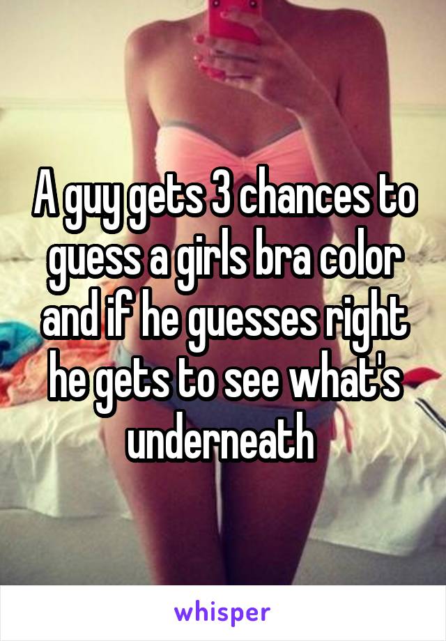A guy gets 3 chances to guess a girls bra color and if he guesses right he gets to see what's underneath 