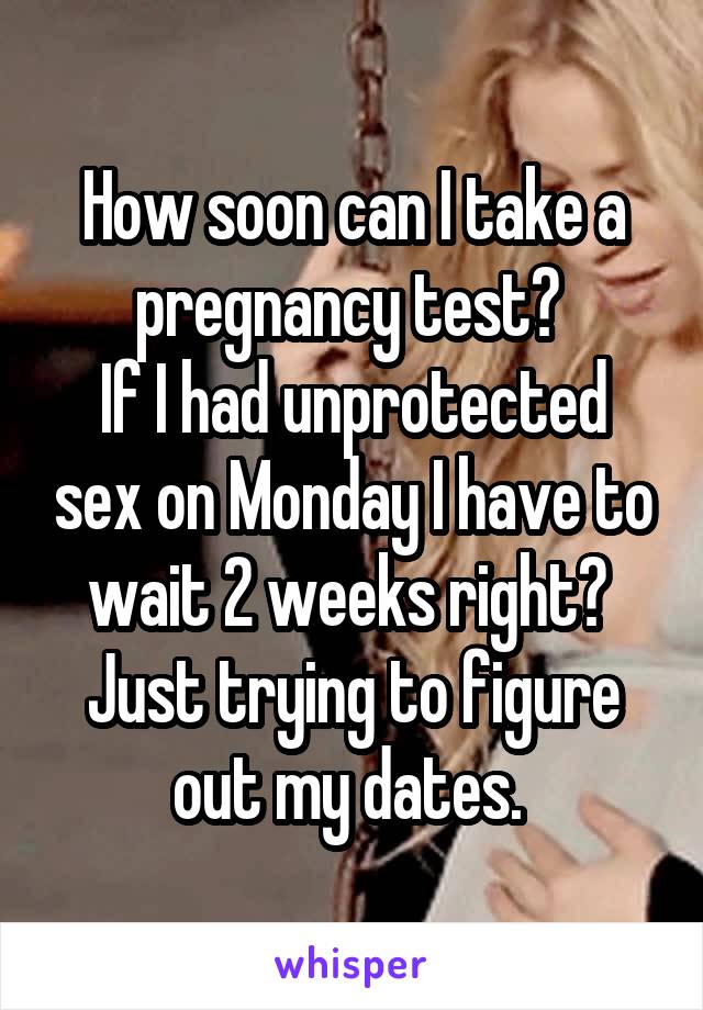 How soon can I take a pregnancy test? 
If I had unprotected sex on Monday I have to wait 2 weeks right? 
Just trying to figure out my dates. 