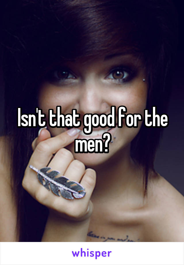 Isn't that good for the men?