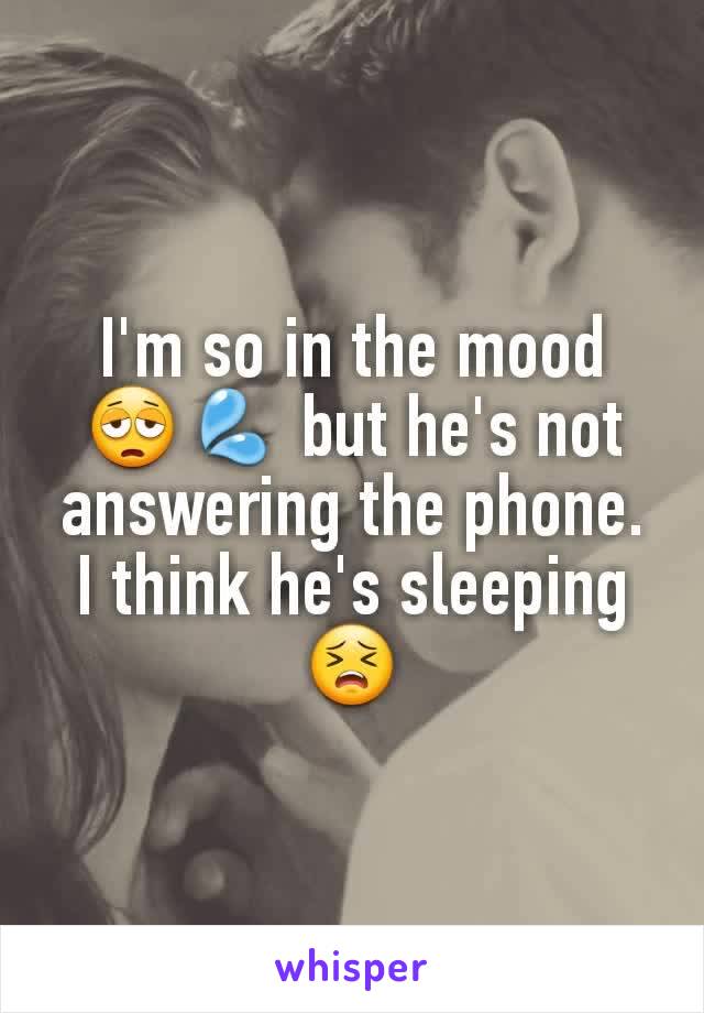 I'm so in the mood 😩💦 but he's not answering the phone. I think he's sleeping 😣