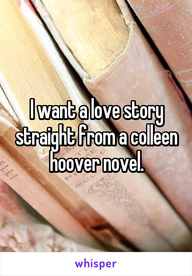 I want a love story straight from a colleen hoover novel.