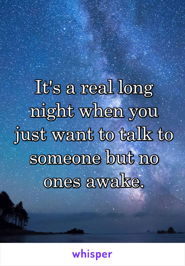It's a real long night when you just want to talk to someone but no ones awake.