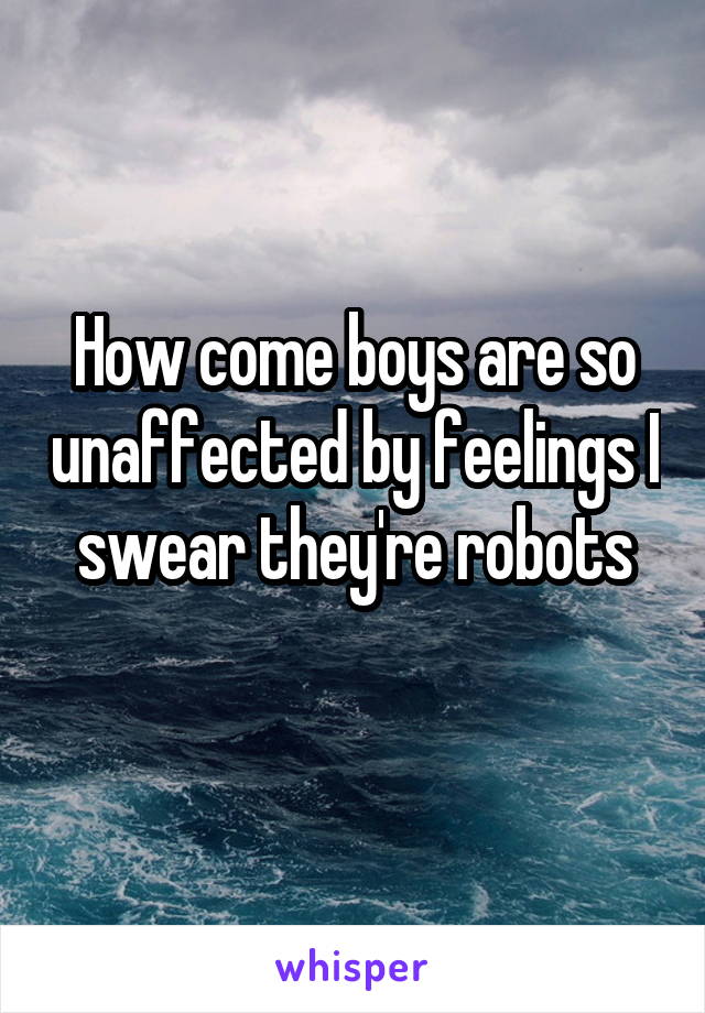 How come boys are so unaffected by feelings I swear they're robots
