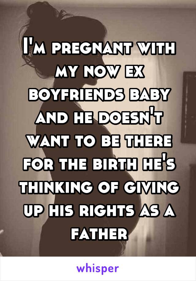 I'm pregnant with my now ex boyfriends baby and he doesn't want to be there for the birth he's thinking of giving up his rights as a father