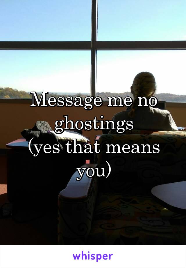 Message me no ghostings
(yes that means you)
