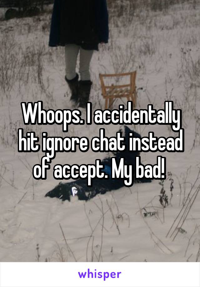 Whoops. I accidentally hit ignore chat instead of accept. My bad! 