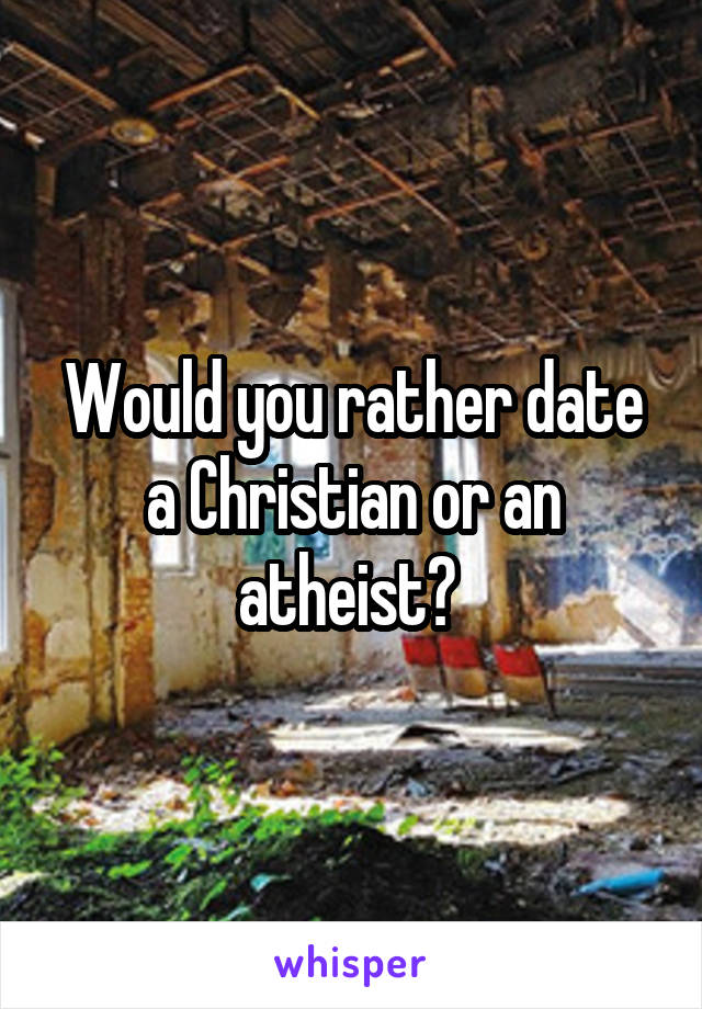 Would you rather date a Christian or an atheist? 