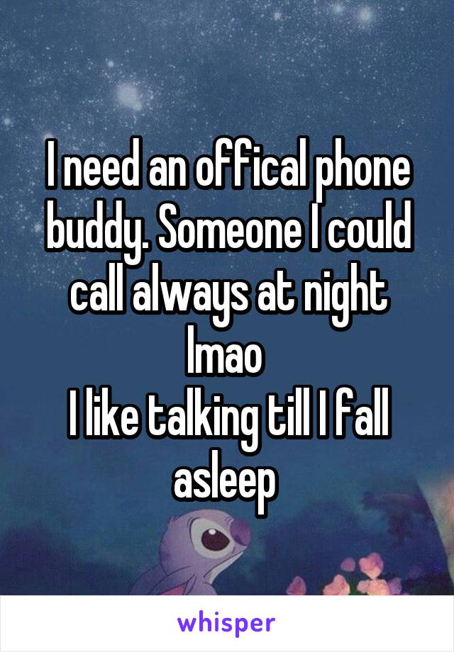 I need an offical phone buddy. Someone I could call always at night lmao 
I like talking till I fall asleep 
