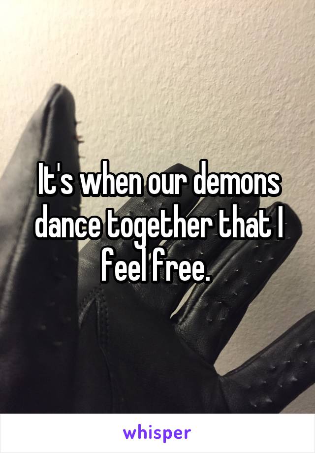 It's when our demons dance together that I feel free. 