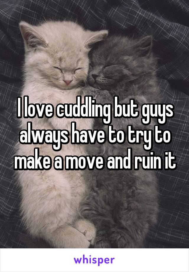 I love cuddling but guys always have to try to make a move and ruin it