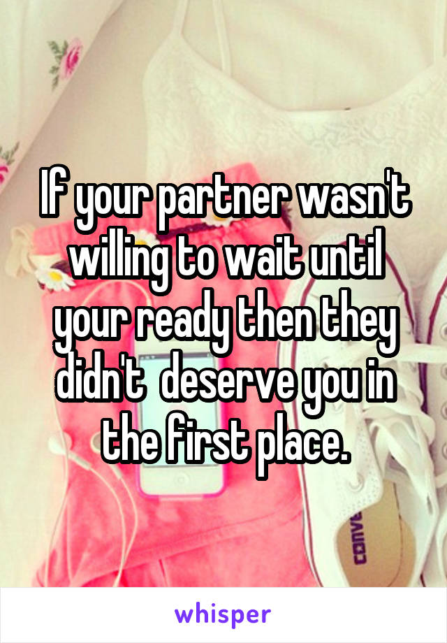 If your partner wasn't willing to wait until your ready then they didn't  deserve you in the first place.