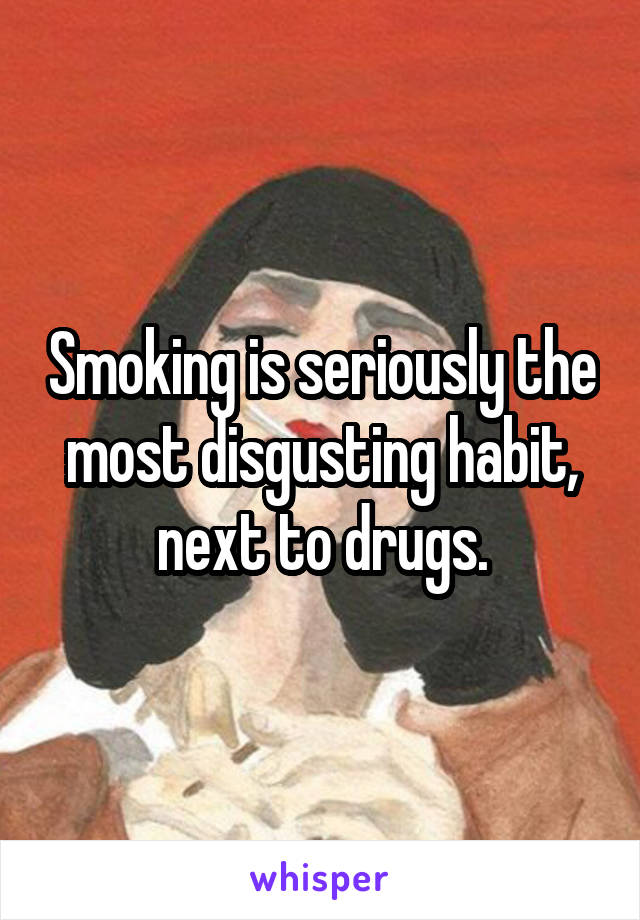 Smoking is seriously the most disgusting habit, next to drugs.