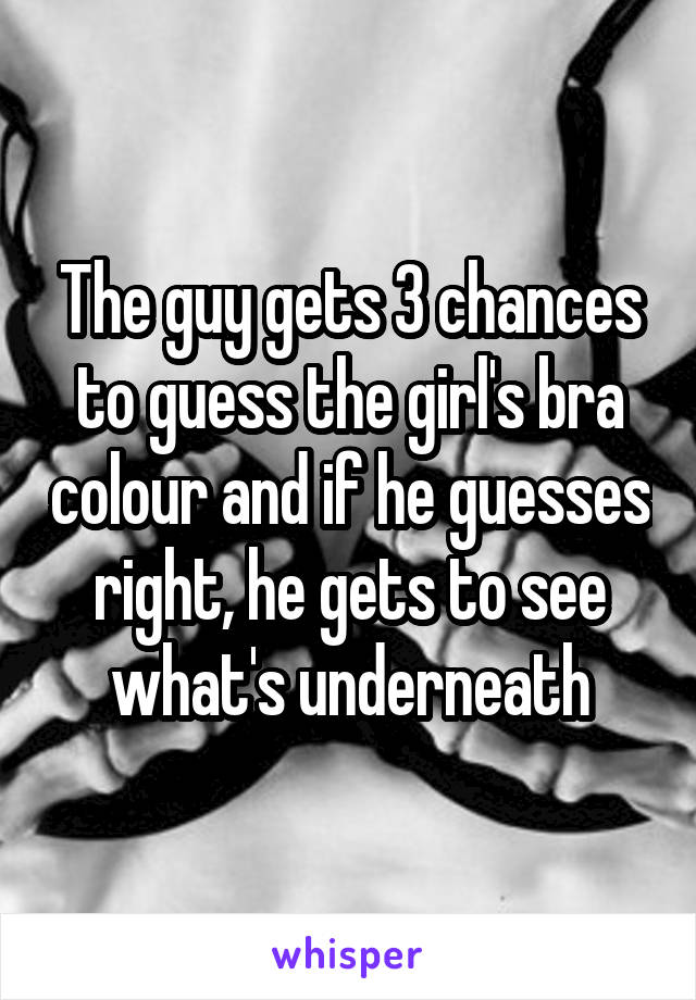 The guy gets 3 chances to guess the girl's bra colour and if he guesses right, he gets to see what's underneath