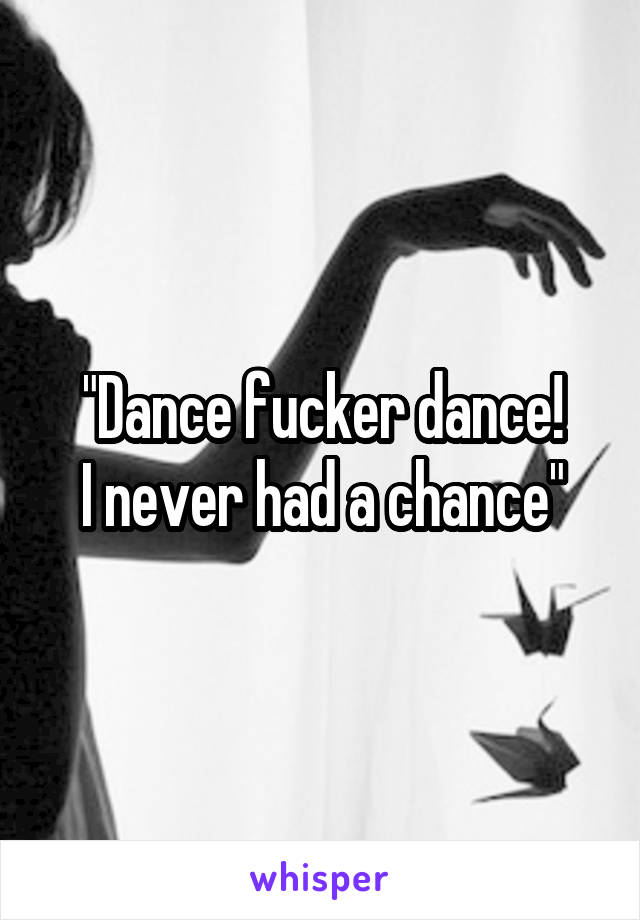 "Dance fucker dance!
I never had a chance"