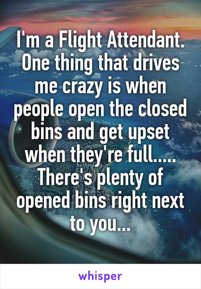 I'm a Flight Attendant. One thing that drives me crazy is when people open the closed bins and get upset when they're full..... There's plenty of opened bins right next to you...
