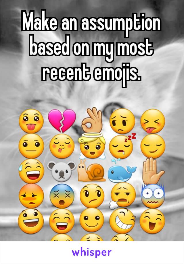 Make an assumption based on my most recent emojis.

😛💔👌😔😝😐😋😇😴😏😅🐨🐌🐳✋😳😵😞😧😨😃😁☺😆😄😊😂😉