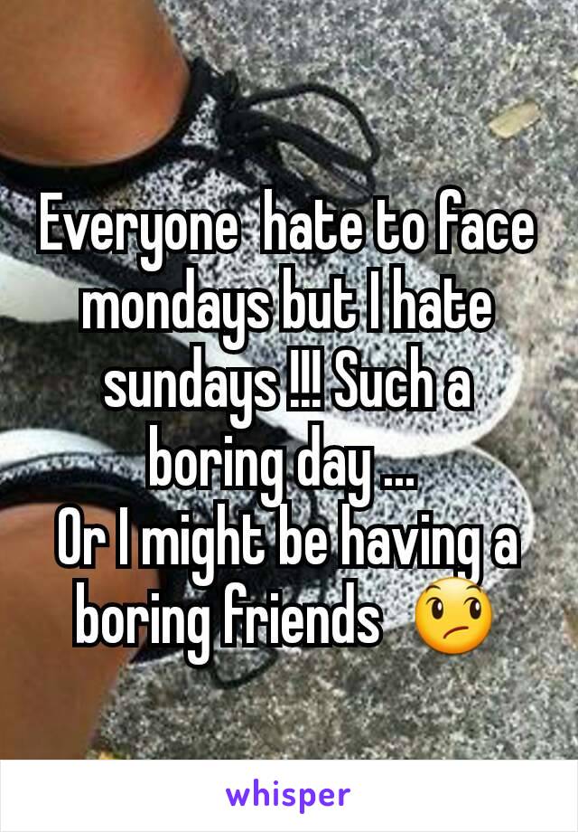 Everyone  hate to face mondays but I hate sundays !!! Such a boring day ... 
Or I might be having a boring friends  😞