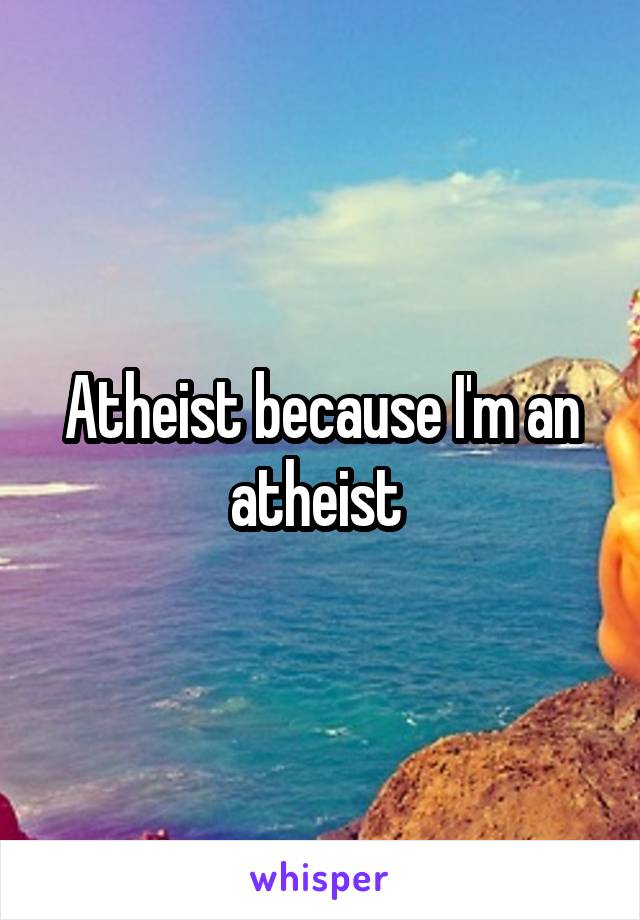 Atheist because I'm an atheist 