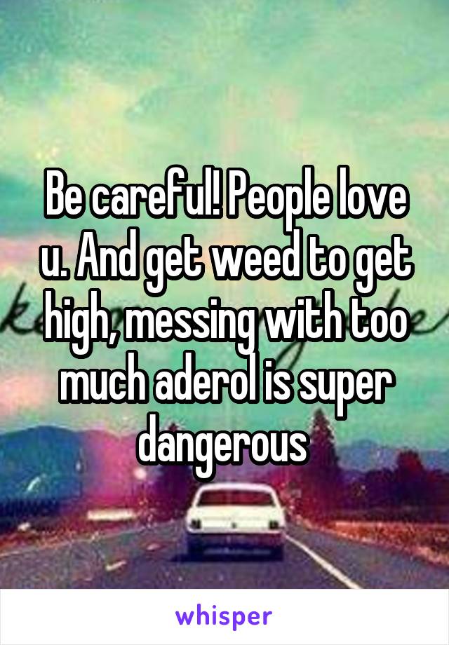 Be careful! People love u. And get weed to get high, messing with too much aderol is super dangerous 