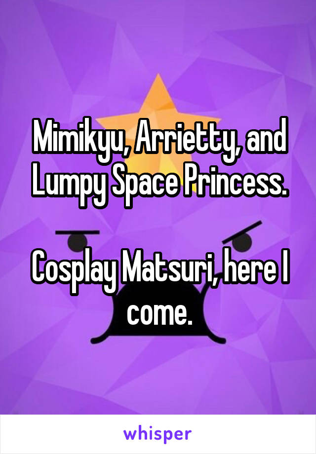 Mimikyu, Arrietty, and Lumpy Space Princess.

Cosplay Matsuri, here I come.