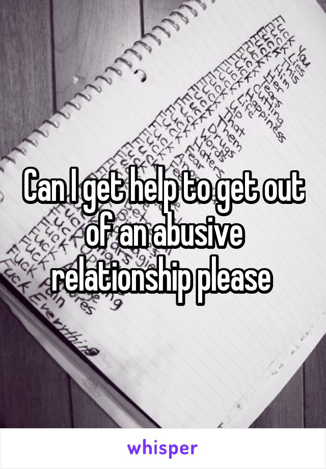 Can I get help to get out of an abusive relationship please 