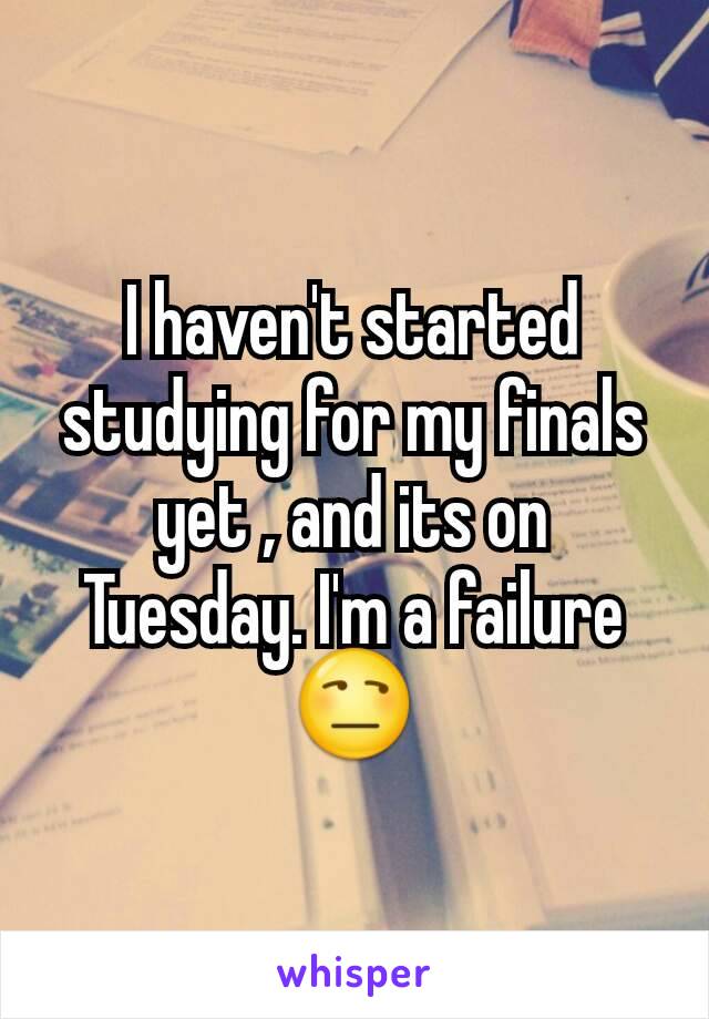 I haven't started studying for my finals yet , and its on Tuesday. I'm a failure 😒